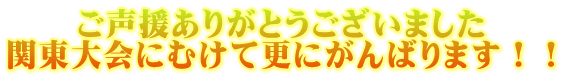 ご声援ありがとうございました 関東大会にむけて更にがんばります！！