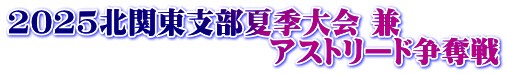 2025北関東支部夏季大会 兼  　　　　　　　　　アストリード争奪戦